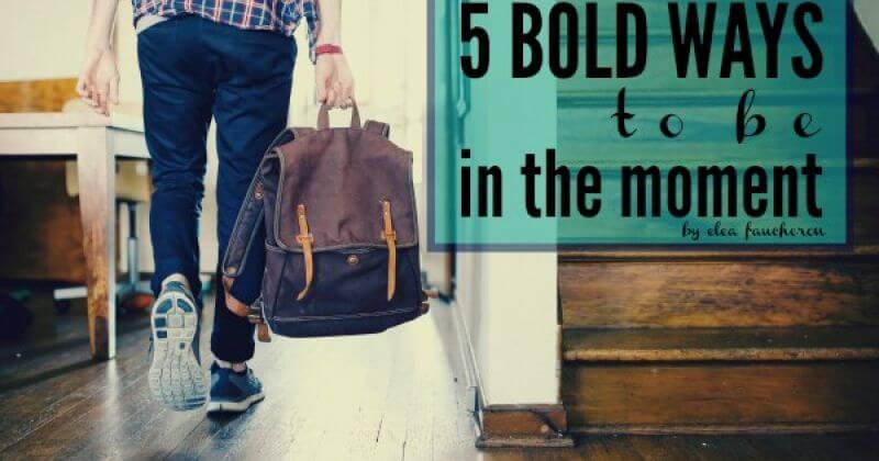 5 Bold Ways To Be In The Moment